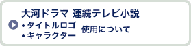 大河ドラマ・連続テレビ小説 タイトルロゴ キャラクター使用について