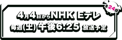 4月4日からNHK Eテレ 毎週(土) 午後6:25 放送予定（全24話）