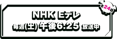 4月4日からNHK Eテレ 毎週(土) 午後6:25 放送予定（全24話）