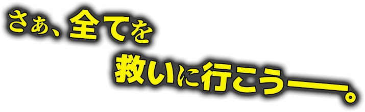 さぁ、全てを救いに行こうーーー。