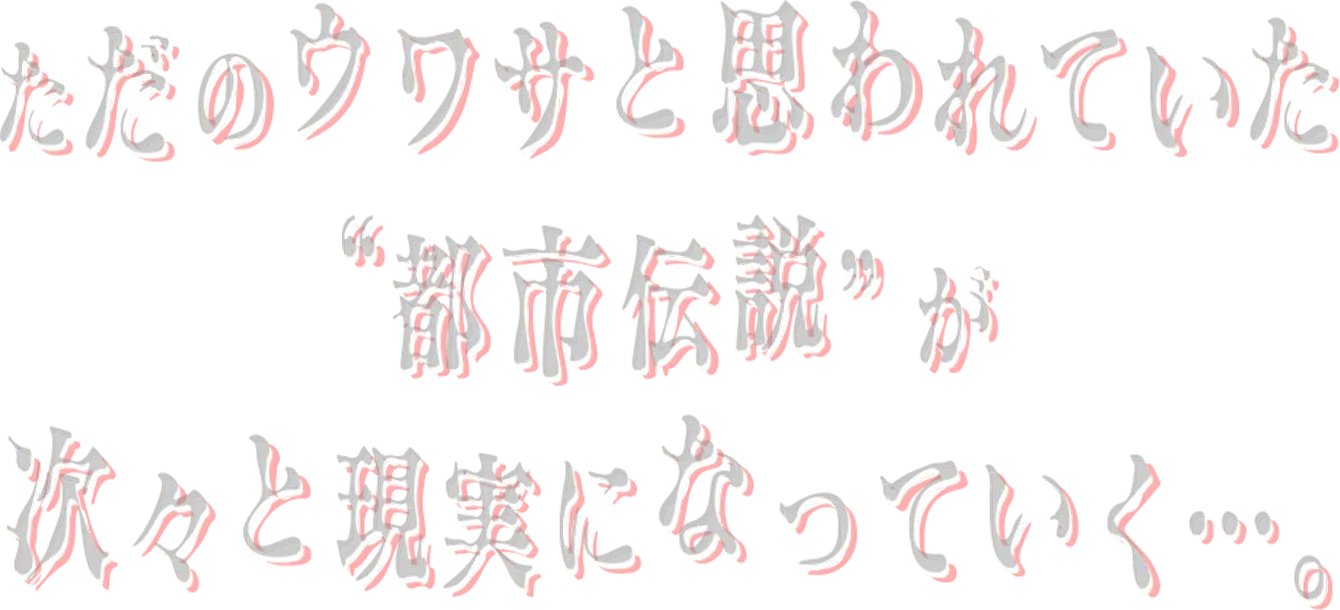 ただのウワサと思われていた都市伝説が次々と現実になっていく・・・。